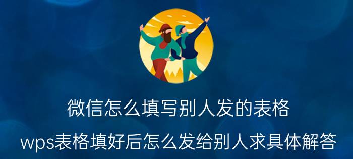 微信怎么填写别人发的表格 wps表格填好后怎么发给别人求具体解答？